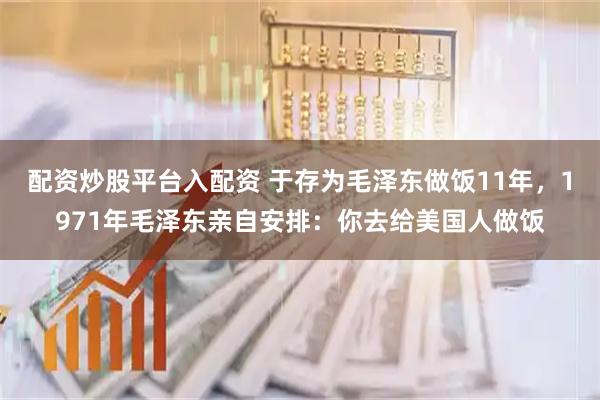 配资炒股平台入配资 于存为毛泽东做饭11年，1971年毛泽东亲自安排：你去给美国人做饭