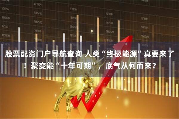 股票配资门户导航查询 人类“终极能源”真要来了！聚变能“十年可期”，底气从何而来？