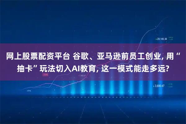 网上股票配资平台 谷歌、亚马逊前员工创业, 用“抽卡”玩法切入AI教育, 这一模式能走多远?