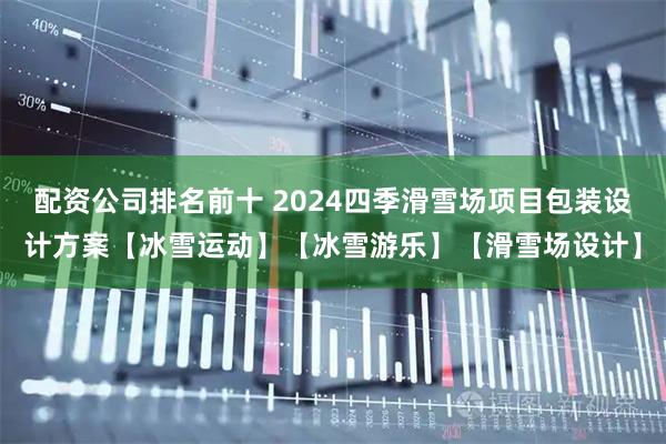 配资公司排名前十 2024四季滑雪场项目包装设计方案【冰雪运动】【冰雪游乐】【滑雪场设计】