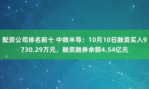 配资公司排名前十 中微半导：10月10日融资买入9730.29万元，融资融券余额4.54亿元
