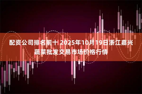 配资公司排名前十 2025年10月19日浙江嘉兴蔬菜批发交易市场价格行情