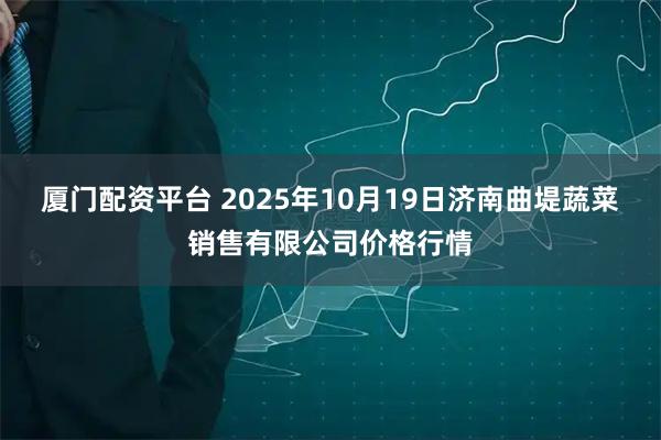 厦门配资平台 2025年10月19日济南曲堤蔬菜销售有限公司价格行情