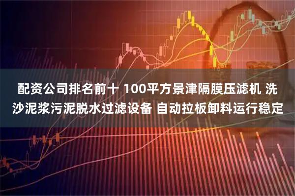 配资公司排名前十 100平方景津隔膜压滤机 洗沙泥浆污泥脱水过滤设备 自动拉板卸料运行稳定