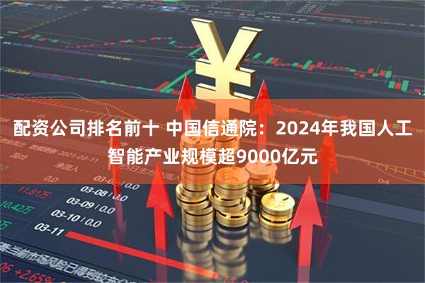 配资公司排名前十 中国信通院：2024年我国人工智能产业规模超9000亿元