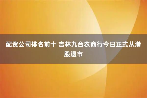 配资公司排名前十 吉林九台农商行今日正式从港股退市