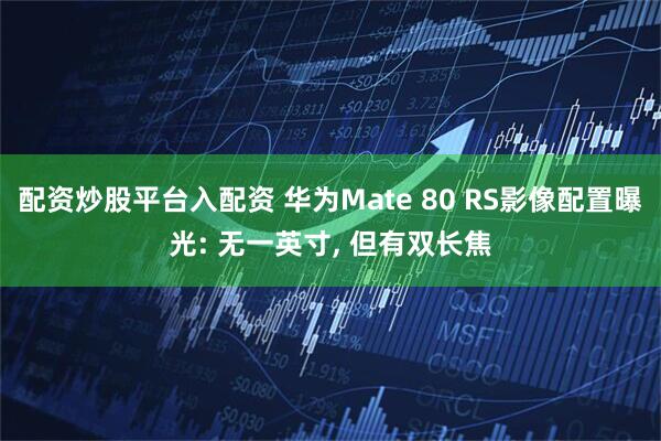 配资炒股平台入配资 华为Mate 80 RS影像配置曝光: 无一英寸, 但有双长焦