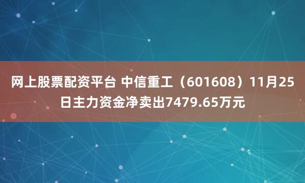 网上股票配资平台 中信重工（601608）11月25日主力资金净卖出7479.65万元